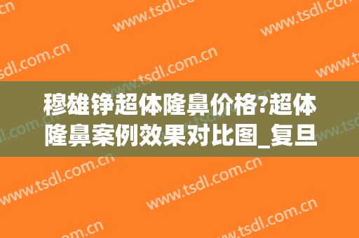 穆雄铮超体隆鼻价格?超体隆鼻案例效果对比图_复旦大学附属华山医院