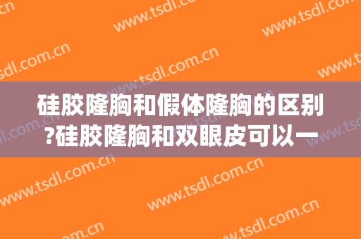 硅胶隆胸和假体隆胸的区别?硅胶隆胸和双眼皮可以一起做么(假体隆胸和自体脂肪一起做效果好吗)