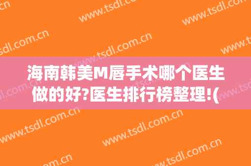 海南韩美M唇手术哪个医生做的好?医生排行榜整理!(m唇手术哪家医院好)