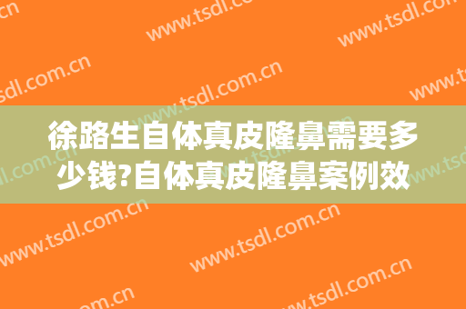 徐路生自体真皮隆鼻需要多少钱?自体真皮隆鼻案例效果对比图_佛山市第一人民医院