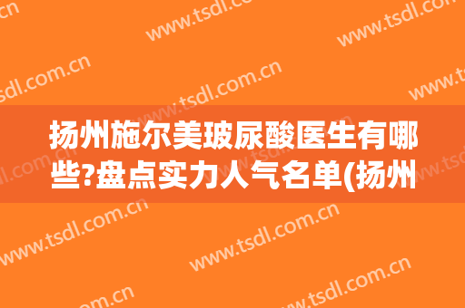 扬州施尔美玻尿酸医生有哪些?盘点实力人气名单(扬州施尔美祛斑怎么样)