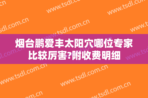 烟台鹏爱丰太阳穴哪位专家比较厉害?附收费明细
