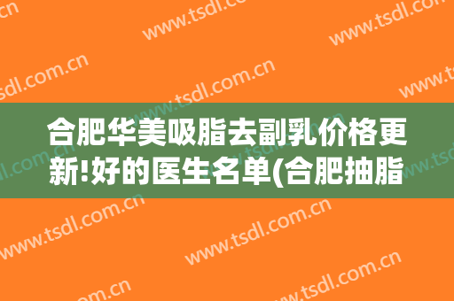 合肥华美吸脂去副乳价格更新!好的医生名单(合肥抽脂医生)