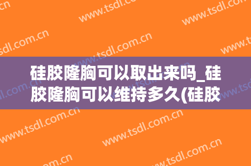 硅胶隆胸可以取出来吗_硅胶隆胸可以维持多久(硅胶隆胸取出后会怎样)