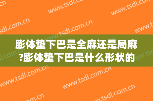 膨体垫下巴是全麻还是局麻?膨体垫下巴是什么形状的(假体垫下巴可以局麻吗)