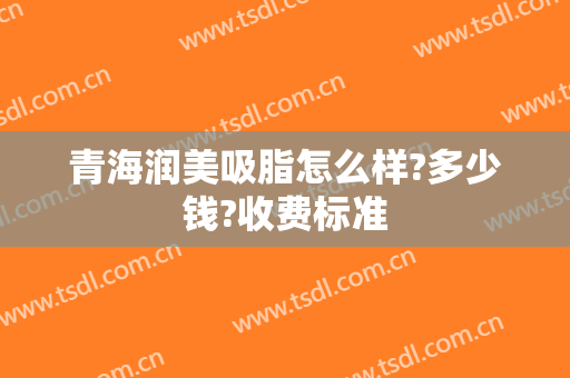 青海润美吸脂怎么样?多少钱?收费标准