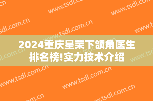 2024重庆星荣下颌角医生排名榜!实力技术介绍