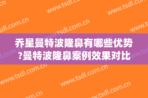 乔星曼特波隆鼻有哪些优势?曼特波隆鼻案例效果对比图_新疆医科大学第一附属医院