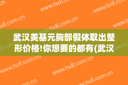 武汉美基元胸部假体取出整形价格!你想要的都有(武汉美基元整形美容)