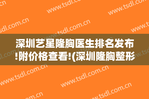 深圳艺星隆胸医生排名发布!附价格查看!(深圳隆胸整形的价格)
