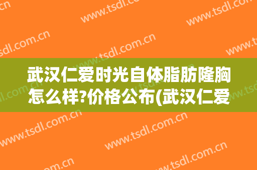 武汉仁爱时光自体脂肪隆胸怎么样?价格公布(武汉仁爱时光吸脂)