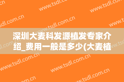 深圳大麦科发源植发专家介绍_费用一般是多少(大麦植发深圳分院)