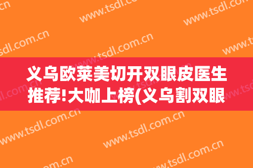 义乌欧莱美切开双眼皮医生推荐!大咖上榜(义乌割双眼皮三甲医院)