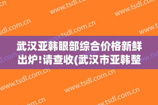 武汉亚韩眼部综合价格新鲜出炉!请查收(武汉市亚韩整形医院)