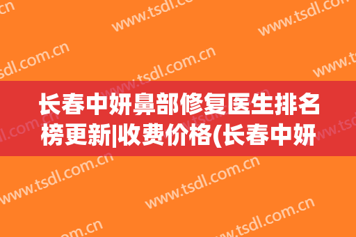 长春中妍鼻部修复医生排名榜更新|收费价格(长春中妍美容医院专家)