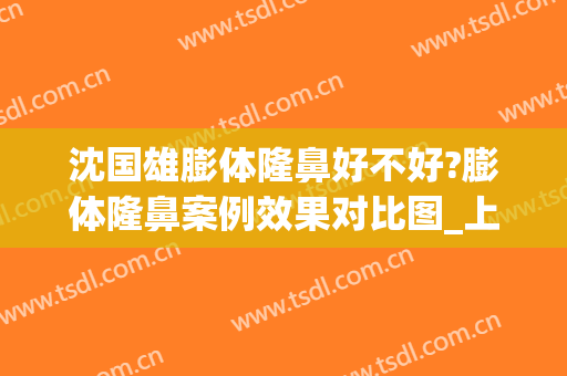 沈国雄膨体隆鼻好不好?膨体隆鼻案例效果对比图_上海伯思立医疗美容门诊部
