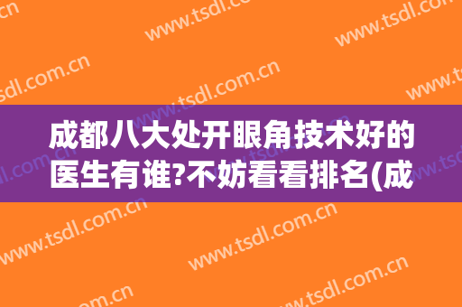 成都八大处开眼角技术好的医生有谁?不妨看看排名(成都八大处做双眼皮最好的医生)