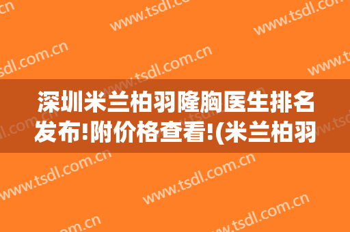 深圳米兰柏羽隆胸医生排名发布!附价格查看!(米兰柏羽隆鼻哪个医生最好)