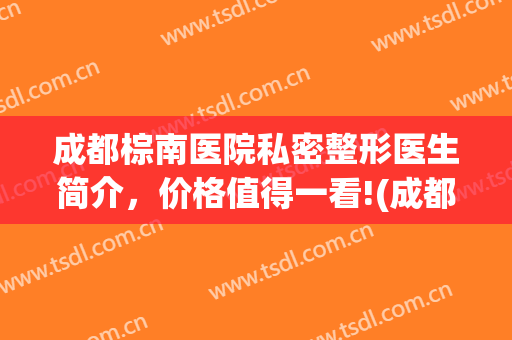 成都棕南医院私密整形医生简介，价格值得一看!(成都棕南医院网友评价)