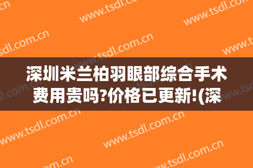 深圳米兰柏羽眼部综合手术费用贵吗?价格已更新!(深圳米兰柏羽医疗美容门诊部)