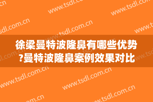 徐梁曼特波隆鼻有哪些优势?曼特波隆鼻案例效果对比图_上海交通大学医学院附属第九人民医院