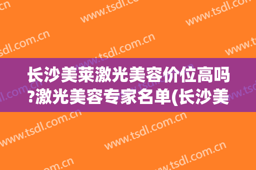长沙美莱激光美容价位高吗?激光美容专家名单(长沙美莱整形)