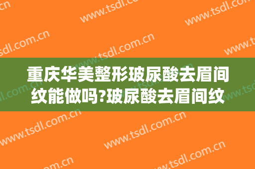 重庆华美整形玻尿酸去眉间纹能做吗?玻尿酸去眉间纹专家有谁(华美整形医院纹眉怎么样)