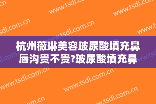 杭州薇琳美容玻尿酸填充鼻唇沟贵不贵?玻尿酸填充鼻唇沟哪个医生好