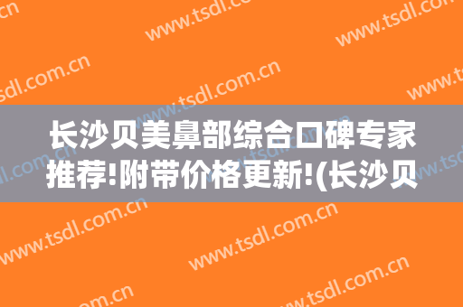 长沙贝美鼻部综合口碑专家推荐!附带价格更新!(长沙贝美医疗美容专家)