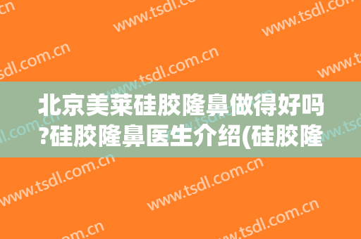 北京美莱硅胶隆鼻做得好吗?硅胶隆鼻医生介绍(硅胶隆鼻美容)