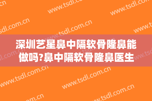 深圳艺星鼻中隔软骨隆鼻能做吗?鼻中隔软骨隆鼻医生介绍(艺星隆鼻整形)