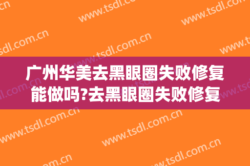 广州华美去黑眼圈失败修复能做吗?去黑眼圈失败修复专家有谁(广州华美去黑眼圈效果怎么样)