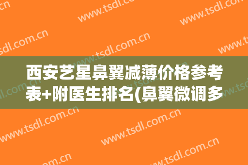 西安艺星鼻翼减薄价格参考表+附医生排名(鼻翼微调多少钱)