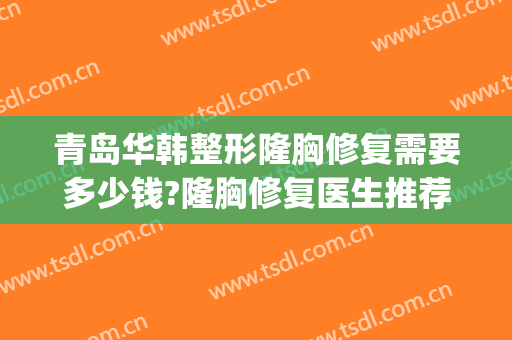 青岛华韩整形隆胸修复需要多少钱?隆胸修复医生推荐(青岛华美整形医院)