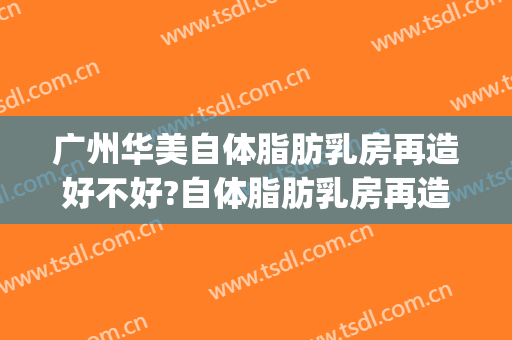 广州华美自体脂肪乳房再造好不好?自体脂肪乳房再造专家名单(华美整形自体脂肪丰胸)