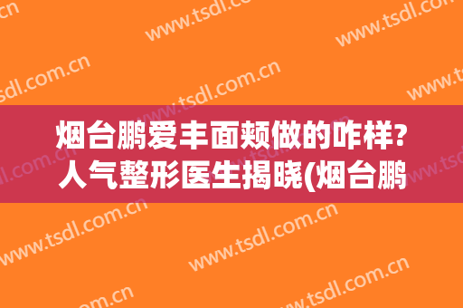 烟台鹏爱丰面颊做的咋样?人气整形医生揭晓(烟台鹏爱佳妍美容整形医院怎么样)