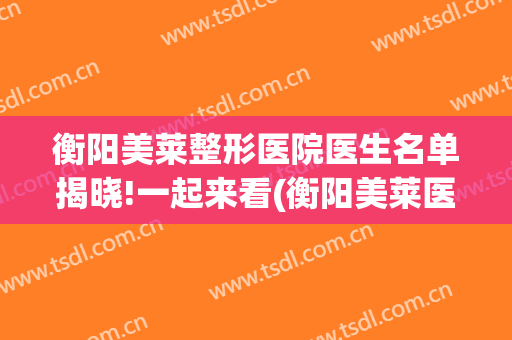 衡阳美莱整形医院医生名单揭晓!一起来看(衡阳美莱医美)