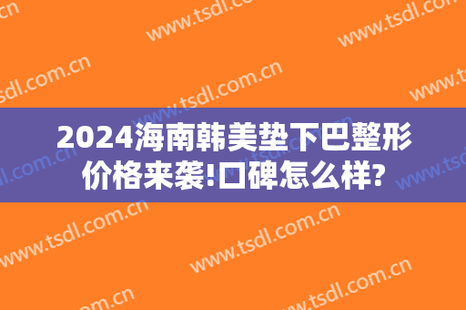 2024海南韩美垫下巴整形价格来袭!口碑怎么样?