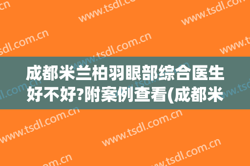 成都米兰柏羽眼部综合医生好不好?附案例查看(成都米兰柏羽整形医院做眼袋怎么样)