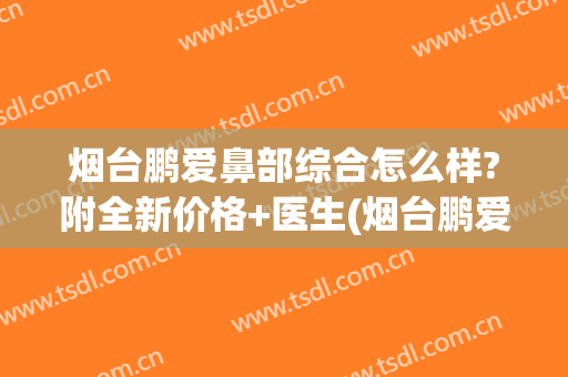 烟台鹏爱鼻部综合怎么样?附全新价格+医生(烟台鹏爱宝丽美容整形医院)