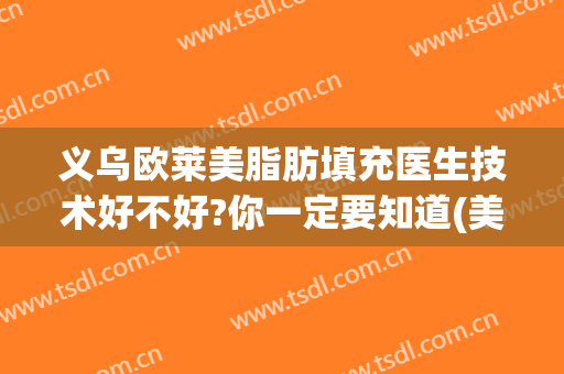 义乌欧莱美脂肪填充医生技术好不好?你一定要知道(美莱脂肪填充哪个大夫好)