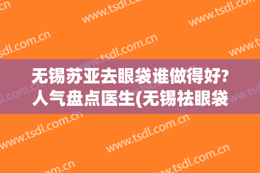 无锡苏亚去眼袋谁做得好?人气盘点医生(无锡祛眼袋手术)