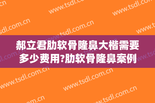 郝立君肋软骨隆鼻大楷需要多少费用?肋软骨隆鼻案例效果对比图_哈尔滨医科大学附属第一医院