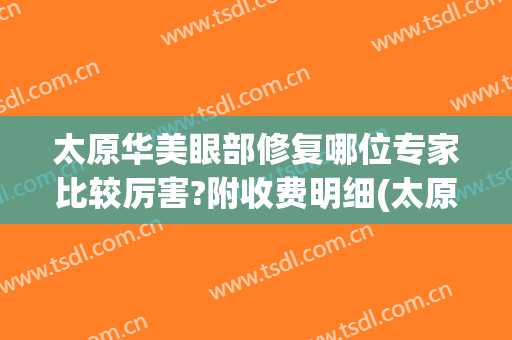 太原华美眼部修复哪位专家比较厉害?附收费明细(太原华美医院怎么样)