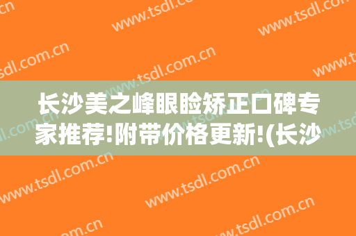 长沙美之峰眼睑矫正口碑专家推荐!附带价格更新!(长沙美之峰做双眼皮怎么样)