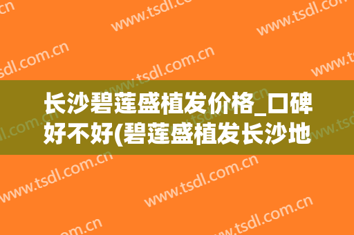 长沙碧莲盛植发价格_口碑好不好(碧莲盛植发长沙地址和电话)