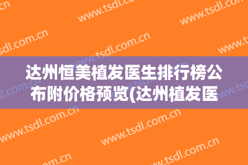 达州恒美植发医生排行榜公布附价格预览(达州植发医院在哪里)