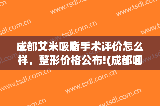 成都艾米吸脂手术评价怎么样，整形价格公布!(成都哪里吸脂手术好)