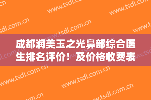 成都润美玉之光鼻部综合医生排名评价！及价格收费表情况!(成都医美去眼袋)