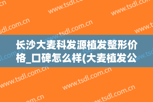 长沙大麦科发源植发整形价格_口碑怎么样(大麦植发公司)